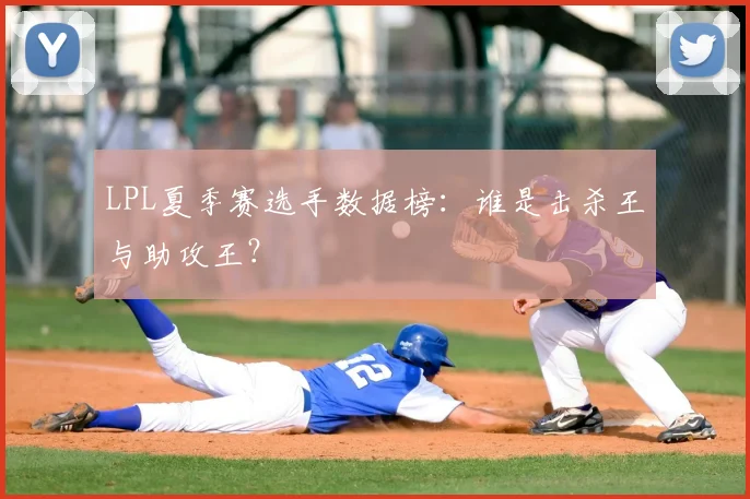 LPL夏季赛选手数据榜：谁是击杀王与助攻王？