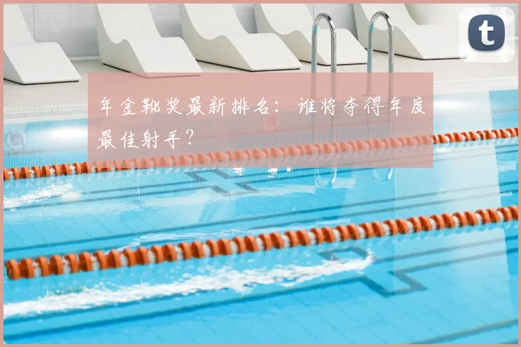 年金靴奖最新排名：谁将夺得年度最佳射手？