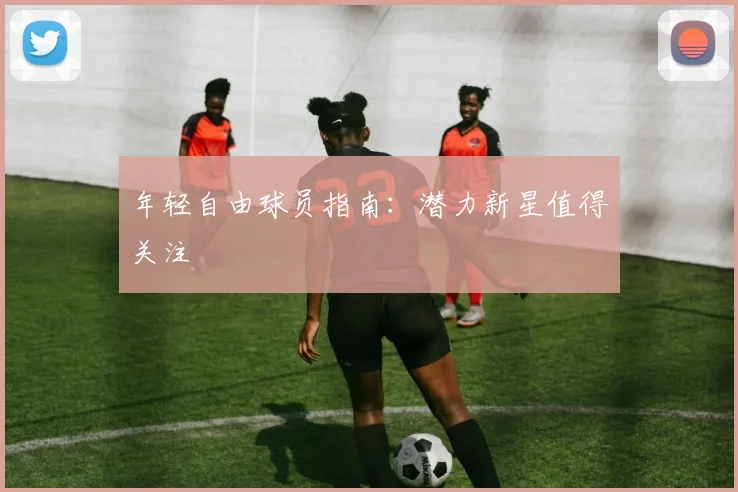 年轻自由球员指南：潜力新星值得关注