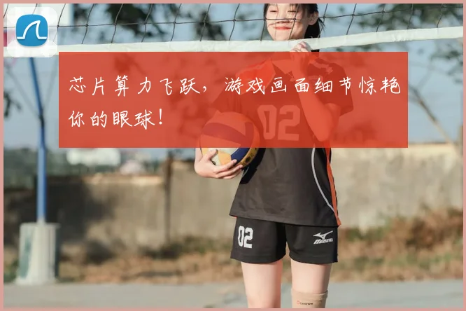芯片算力飞跃，游戏画面细节惊艳你的眼球！